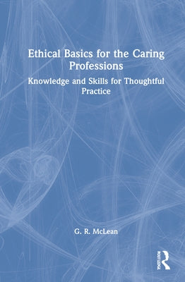 Ethical Basics for the Caring Professions: Knowledge and Skills for Thoughtful Practice by McLean, G. R.