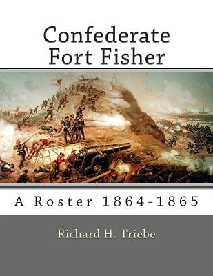 Confederate Fort Fisher: A Roster 1864-1865 by Triebe, Richard H.