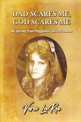 Dad Scares Me, God Scares Me: My Journey from Polygamist Cult to Freedom by Laree, Vera