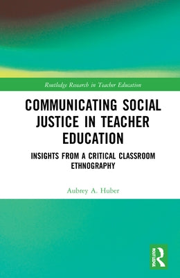 Communicating Social Justice in Teacher Education: Insights from a Critical Classroom Ethnography by Huber, Aubrey A.