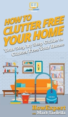 How To Clutter Free Your Home: Your Step By Step Guide To Clutter Free Your Home by Howexpert