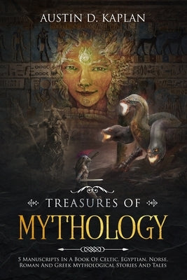Treasures Of Mythology: 5 Manuscripts In A Book Of Celtic, Egyptian, Norse, Roman And Greek Mythological Stories And Tales by Kaplan, Austin D.