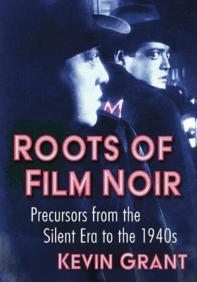 Roots of Film Noir: Precursors from the Silent Era to the 1940s by Grant, Kevin
