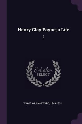 Henry Clay Payne; a Life: 2 by Wight, William Ward