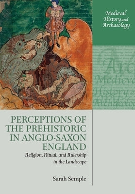 Perceptions of the Prehistoric in Anglo-Saxon England: Religion, Ritual, and Rulership in the Landscape by Semple, Sarah
