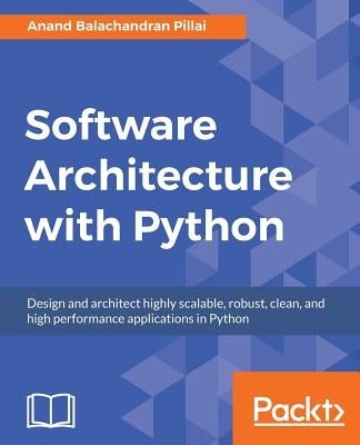 Software Architecture with Python: Design and architect highly scalable, robust, clean, and high performance applications in Python by Balachandran Pillai, Anand