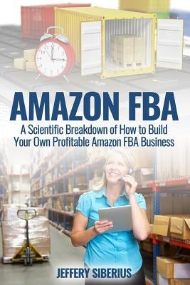 Amazon FBA: A Scientific Breakdown of How to Build Your Own Profitable Amazon FBA Business by Siberius, Jeffery