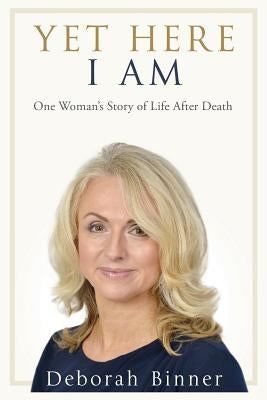 Yet Here I Am: One Woman's Story of Life After Death by Binner, Deborah