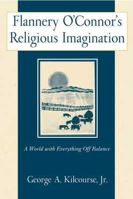 Flannery O'Connor's Religious Imagination: A World with Everything Off Balance by Kilcourse, George A.