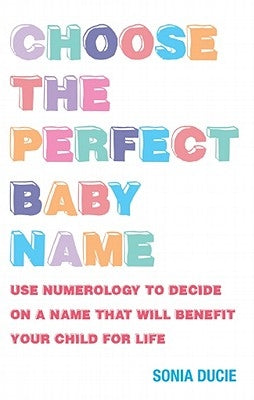 Choose the Perfect Baby Name: Use Numerology to Decide on a Name That Will Benefit Your Child for Life by Ducie, Sonia
