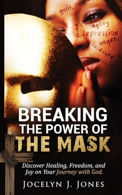 Breaking the Power of the Mask: Discover Healing, Freedom, and Joy on Your Journey with God by Jones, Jocelyn J.