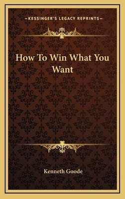How to Win What You Want by Goode, Kenneth