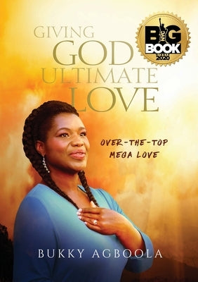Giving God Ultimate Love: Over-The-Top Mega Love by Agboola, Bukky