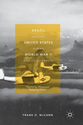 Brazil and the United States During World War II and Its Aftermath: Negotiating Alliance and Balancing Giants by McCann, Frank D.