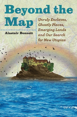 Beyond the Map: Unruly Enclaves, Ghostly Places, Emerging Lands and Our Search for New Utopias by Bonnett, Alastair