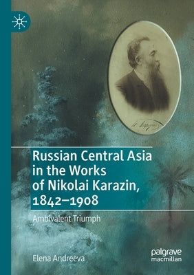 Russian Central Asia in the Works of Nikolai Karazin, 1842-1908: Ambivalent Triumph by Andreeva, Elena