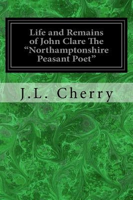 Life and Remains of John Clare The "Northamptonshire Peasant Poet" by Cherry, J. L.