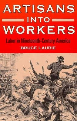 Artisans Into Workers: Labor in Nineteenth-Century America by Laurie, Bruce