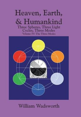Heaven, Earth, & Humankind: Three spheres, Three light Cycles, Three Modes: Volume IV: The Three Modes by Wadsworth, William