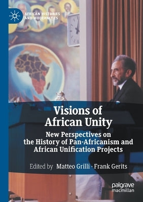 Visions of African Unity: New Perspectives on the History of Pan-Africanism and African Unification Projects by Grilli, Matteo