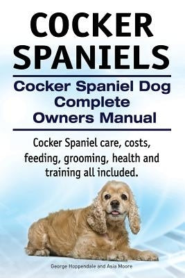 Cocker Spaniels. Cocker Spaniel Dog Complete Owners Manual. Cocker Spaniel care, costs, feeding, grooming, health and training all included. by Moore, Asia