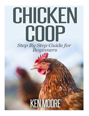 Chicken Coop Step By Step Guide for Beginners by Moore, Ken