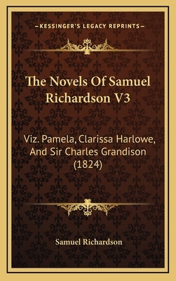 The Novels of Samuel Richardson V3: Viz. Pamela, Clarissa Harlowe, and Sir Charles Grandison (1824) by Richardson, Samuel