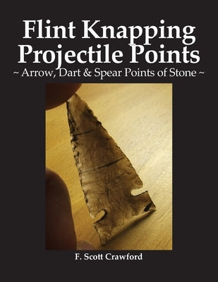 Flint Knapping Projectile Points: Arrow, Dart & Spear Points of Stone by Crawford, F. Scott