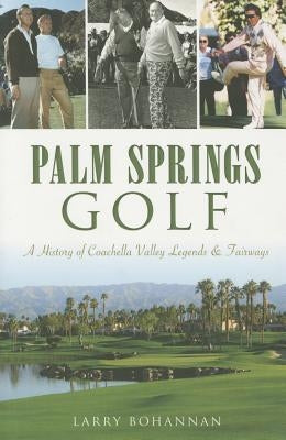 Palm Springs Golf:: A History of Coachella Valley Legends & Fairways by Bohannan, Larry