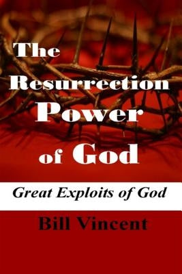 The Resurrection Power of God: Great Exploits of God by Vincent, Bill