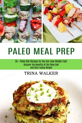 Paleo Meal Prep: 50 + Paleo Diet Recipes So You Can Lose Weight Fast! (Discover the Benefits of the Paleo Diet and Start Losing Weight) by Walker, Trina