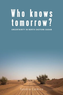 Who Knows Tomorrow?: Uncertainty in North-Eastern Sudan by Calkins, Sandra