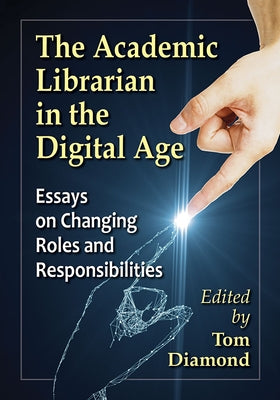 The Academic Librarian in the Digital Age: Essays on Changing Roles and Responsibilities by Diamond, Tom