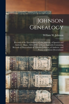 Johnson Genealogy: Records of the Descendants of John Johnson, of Ipswich and Andover, Mass., 1635-1892: With an Appendix Containing Reco by Johnson, William W. (William Wallace)