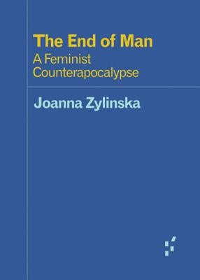 The End of Man: A Feminist Counterapocalypse by Zylinska, Joanna