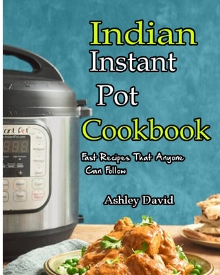 Indian Instant Pot Cookbook: Traditional Indian Dishes Made Easy and Fast-Recipes That Anyone Can Follow by David, Ashley