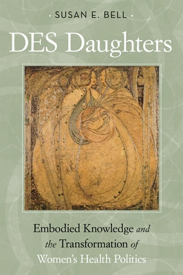 Des Daughters, Embodied Knowledge, and the Transformation of Women's Health Politics in the Late Twentieth Century by Bell, Susan E.