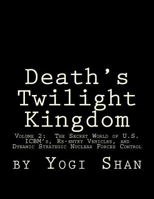 Death's Twilight Kingdom: Volume 2: The Secret World of U.S. ICBM's, Re-entry Vehicles, and Dynamic Strategic Nuclear Forces Control by Shan, S. Yogi