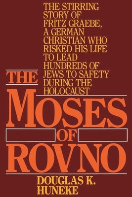 The Moses of Rovno: The Stirring Story of Fritz Graebe, a German Christian Who Risked His Life to Lead Hundreds of Jews to Safety During t by Huneke, Douglas K.