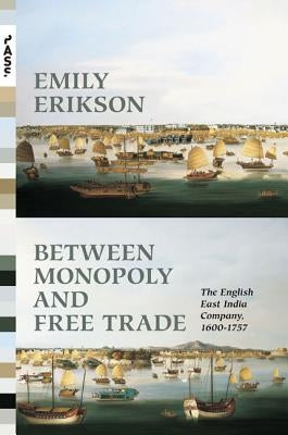 Between Monopoly and Free Trade: The English East India Company, 1600-1757 by Erikson, Emily
