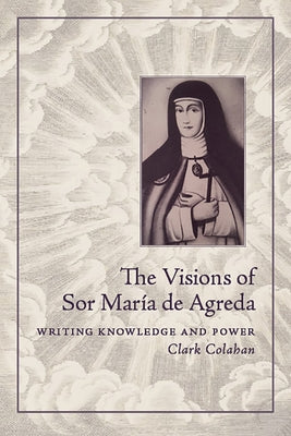 The Visions of Sor María de Agreda: Writing Knowledge and Power by Colahan, Clark