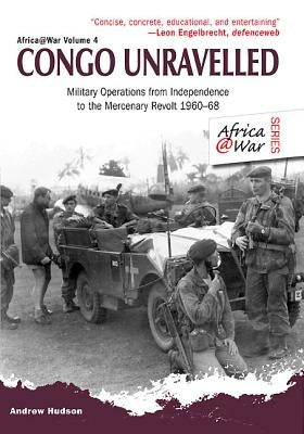Congo Unravelled: Military Operations from Independence to the Mercenary Revolt 1960-68 by Hudson, Andrew