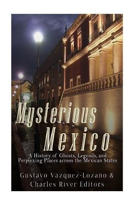 Mysterious Mexico: A History of Ghosts, Legends, and Perplexing Places across the Mexican States by Vazquez-Lozano, Gustavo