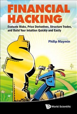 Financial Hacking: Evaluate Risks, Price Derivatives, Structure Trades, and Build Your Intuition Quickly and Easily by Maymin, Philip Z.