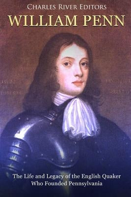 William Penn: The Life and Legacy of the English Quaker Who Founded Pennsylvania by Charles River Editors