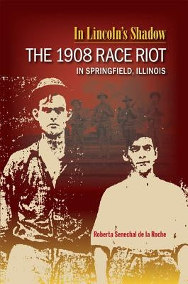 In Lincoln's Shadow: The 1908 Race Riot in Springfield, Illinois by Senechal de la Roche, Roberta