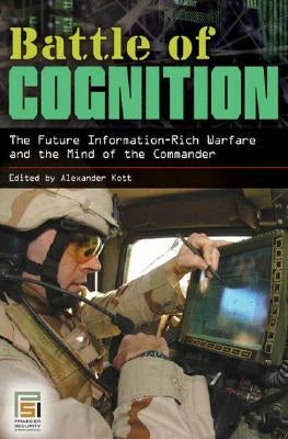 Battle of Cognition: The Future Information-Rich Warfare and the Mind of the Commander by Kott, Alexander