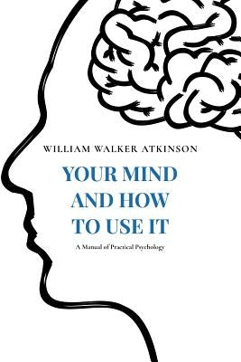 Your Mind and How to Use It: A Manual of Practical Psychology by Ramacharaka, Yogi