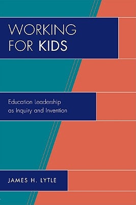 Working for Kids: Educational Leadership as Inquiry and Invention by Lytle, James H.