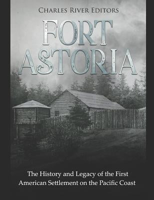 Fort Astoria: The History and Legacy of the First American Settlement on the Pacific Coast by Charles River Editors
